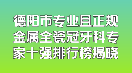 德阳市专业且正规金属全瓷冠牙科专家十强排行榜揭晓