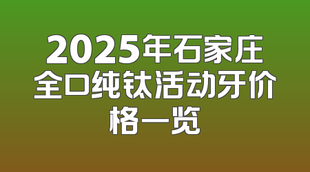 2025年石家庄全口纯钛活动牙价格一览