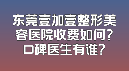 东莞壹加壹整形美容医院收费如何？口碑医生有谁？