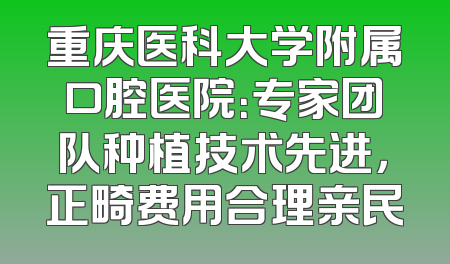 重庆医科大学附属口腔医院：专家团队种植技术先进，正畸费用合理亲民