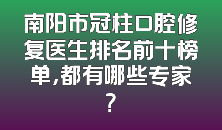 南阳市冠柱口腔修复医生排名前十榜单，都有哪些专家？