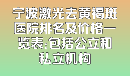 宁波激光去黄褐斑医院排名及价格一览表：包括公立和私立机构