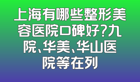 上海有哪些整形美容医院口碑好？九院、华美、华山医院等在列