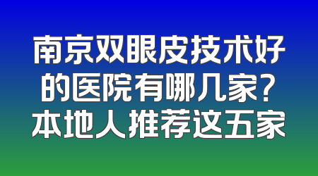 南京双眼皮技术好的医院有哪几家？本地人推荐这五家