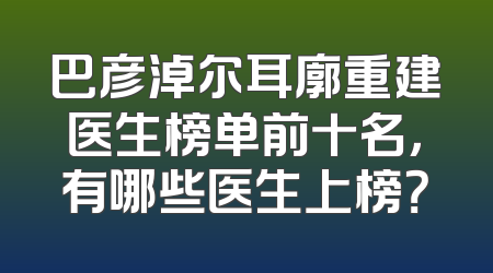 巴彦淖尔耳廓重建医生榜单前十名，有哪些医生上榜？