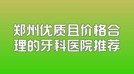 郑州优质且价格合理的牙科医院推荐