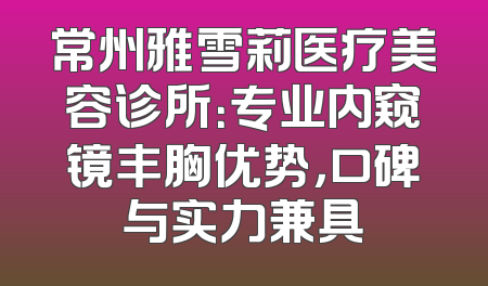 常州雅雪莉医疗美容诊所：专业内窥镜丰胸优势，口碑与实力兼具