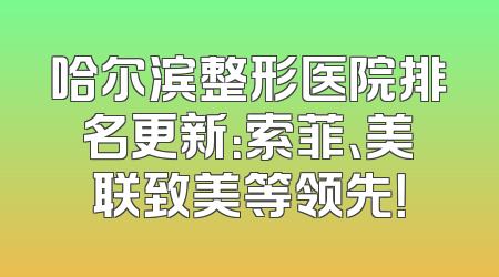哈尔滨整形医院排名更新：索菲、美联致美等领先！