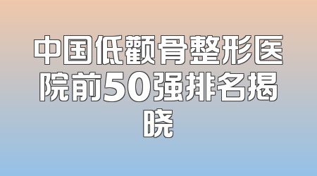 中国低颧骨整形医院前50强排名揭晓