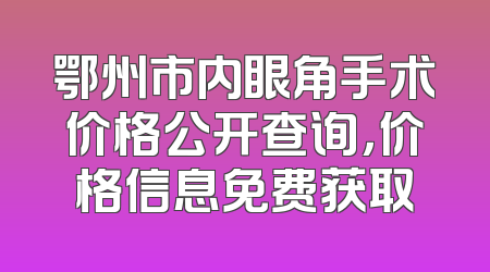 鄂州市内眼角手术价格公开查询，价格信息免费获取