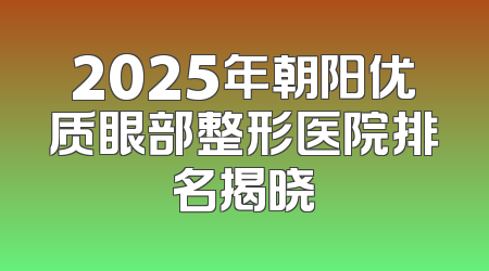 2025年朝阳优质眼部整形医院排名揭晓