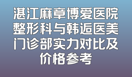 湛江麻章博爱医院整形科与韩逅医美门诊部实力对比及价格参考