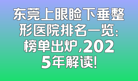 东莞上眼睑下垂整形医院排名一览：榜单出炉，2025年解读！