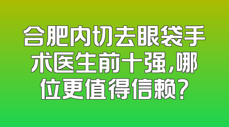 合肥内切去眼袋手术医生前十强，哪位更值得信赖？