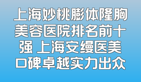 上海妙桃膨体隆胸美容医院排名前十强 上海安缦医美口碑卓越实力出众