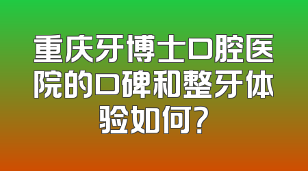重庆牙博士口腔医院的口碑和整牙体验如何？