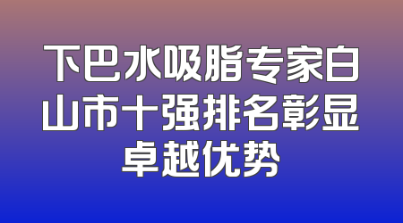 下巴水吸脂专家白山市十强排名彰显卓越优势