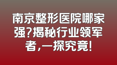 南京整形医院哪家强？揭秘行业领军者，一探究竟！