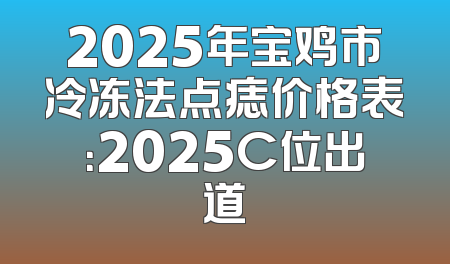 2025年宝鸡市冷冻法点痣价格表：2025C位出道