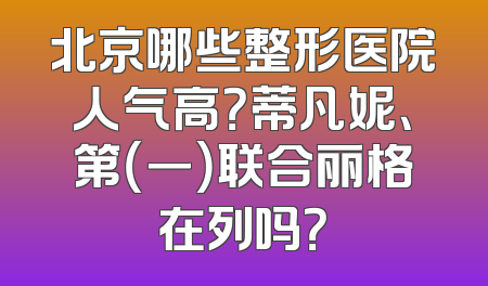 北京哪些整形医院人气高？蒂凡妮、第（一）联合丽格在列吗？