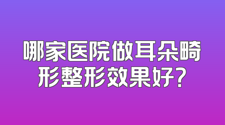 哪家医院做耳朵畸形整形效果好？