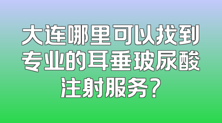 大连哪里可以找到专业的耳垂玻尿酸注射服务？