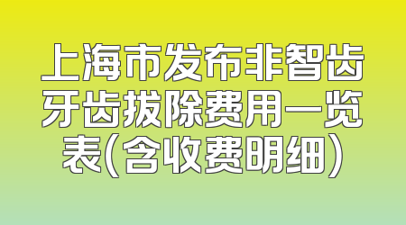 上海市发布非智齿牙齿拔除费用一览表（含收费明细）