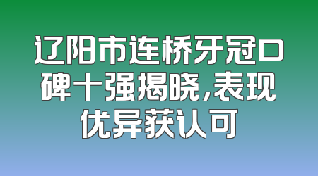 辽阳市连桥牙冠口碑十强揭晓，表现优异获认可