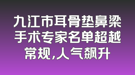 九江市耳骨垫鼻梁手术专家名单超越常规，人气飙升