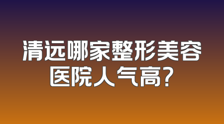 清远哪家整形美容医院人气高？