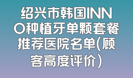 绍兴市韩国INNO种植牙单颗套餐推荐医院名单（顾客高度评价）