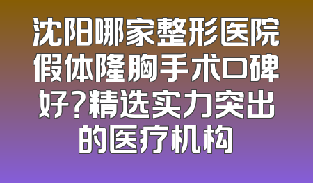 沈阳哪家整形医院假体隆胸手术口碑好？精选实力突出的医疗机构