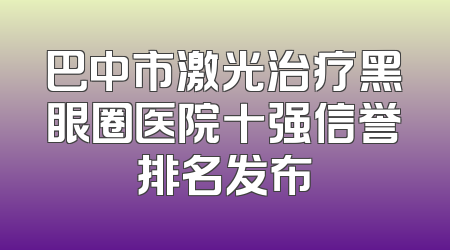 巴中市激光治疗黑眼圈医院十强信誉排名发布