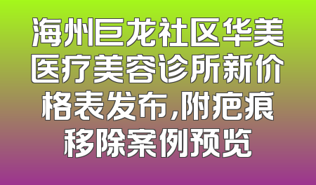 海州巨龙社区华美医疗美容诊所新价格表发布，附疤痕移除案例预览