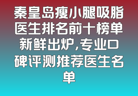 秦皇岛瘦小腿吸脂医生排名前十榜单新鲜出炉，专业口碑评测推荐医生名单