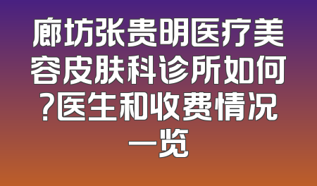 廊坊张贵明医疗美容皮肤科诊所如何？医生和收费情况一览