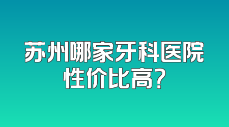 苏州哪家牙科医院性价比高？