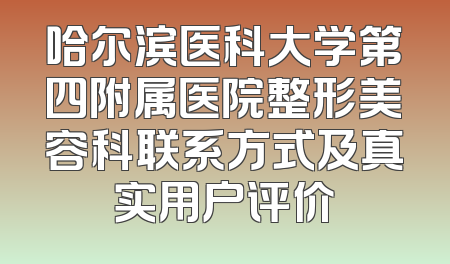 哈尔滨医科大学第四附属医院整形美容科联系方式及真实用户评价