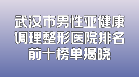 武汉市男性亚健康调理整形医院排名前十榜单揭晓