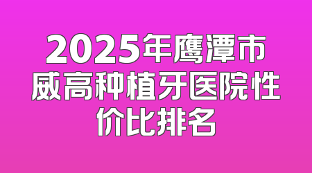 2025年鹰潭市威高种植牙医院性价比排名