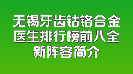 无锡牙齿钴铬合金医生排行榜前八全新阵容简介