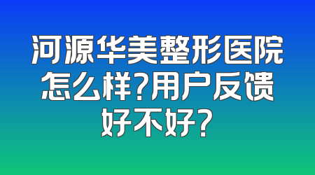河源华美整形医院怎么样？用户反馈好不好？