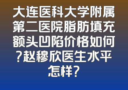 大连医科大学附属第二医院脂肪填充额头凹陷价格如何？赵穆欣医生水平怎样？