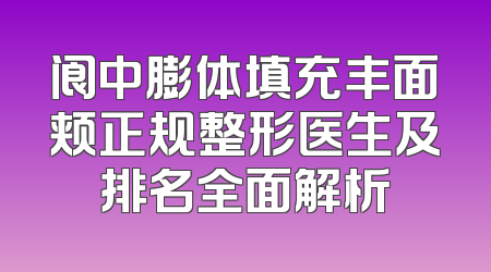 阆中膨体填充丰面颊正规整形医生及排名全面解析