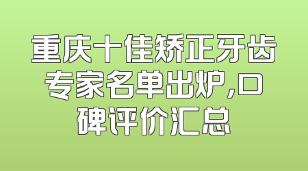 重庆十佳矫正牙齿专家名单出炉，口碑评价汇总