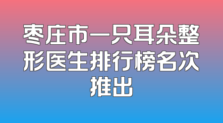 枣庄市一只耳朵整形医生排行榜名次推出