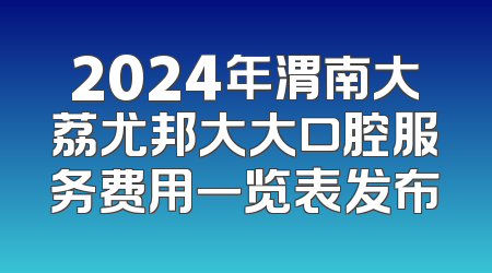 2024年渭南大荔尤邦大大口腔服务费用一览表发布