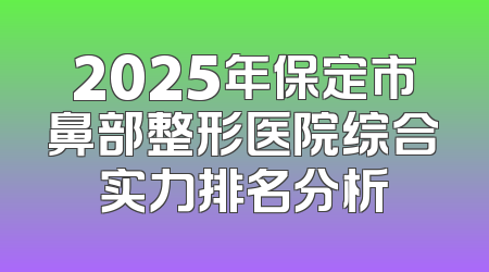 2025年保定市鼻部整形医院综合实力排名分析