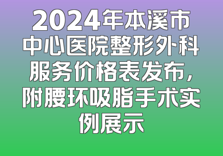 2024年本溪市中心医院整形外科服务价格表发布，附腰环吸脂手术实例展示