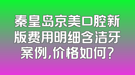 秦皇岛京美口腔新版费用明细含洁牙案例，价格如何？